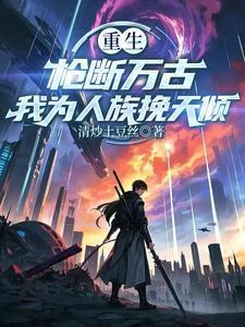 重生:槍斷萬古,我為人族挽天傾封面